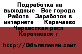 Подработка на выходные - Все города Работа » Заработок в интернете   . Карачаево-Черкесская респ.,Карачаевск г.